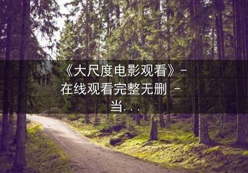 《大尺度电影观看》- 在线观看完整无删 - 当欲望与道德在黑暗中碰撞