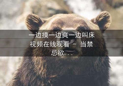 一边摸一边爽一边叫床视频在线观看 - 当禁忌欲望撕裂道德枷锁,谁在黑暗中喘息?