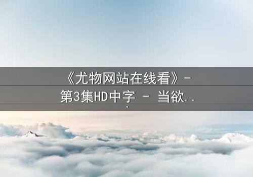《尤物网站在线看》- 第3集HD中字 - 当欲望与救赎在午夜交织