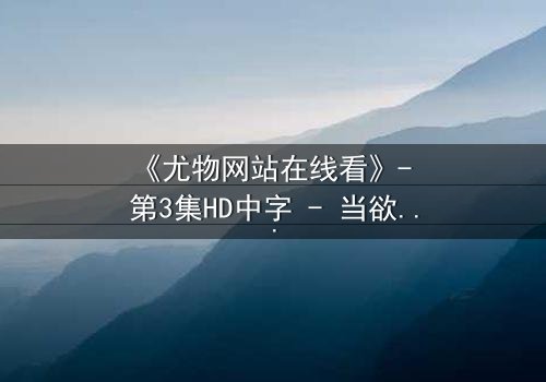 《尤物网站在线看》- 第3集HD中字 - 当欲望与真相交织,谁在幕后操控一切?