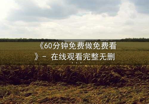 《60分钟免费做免费看》- 在线观看完整无删 - 当免费时限成为生死倒计时