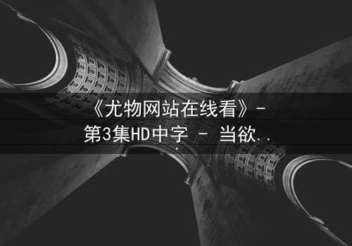 《尤物网站在线看》- 第3集HD中字 - 当欲望撕开伪装,谁在幕后操控一切?