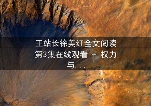 王站长徐美红全文阅读第3集在线观看 - 权力与爱情交织的暗黑漩涡