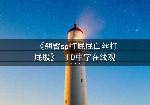 《翘臀sp打屁屁白丝打屁股》- HD中字在线观看 - 一场禁忌的惩罚游戏