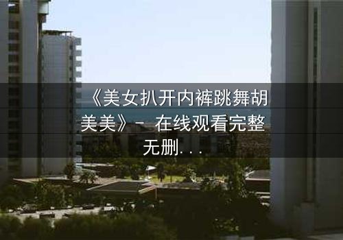 《美女扒开内裤跳舞胡美美》- 在线观看完整无删 - 一场舞蹈背后的致命秘密