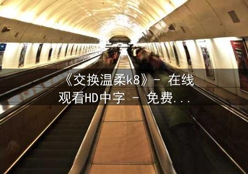 《交换温柔k8》- 在线观看HD中字 - 免费1080P超清完整无删第3集