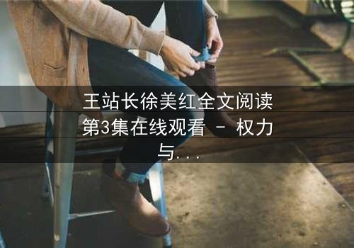 王站长徐美红全文阅读第3集在线观看 - 权力与爱情的致命纠缠,谁将主宰命运?