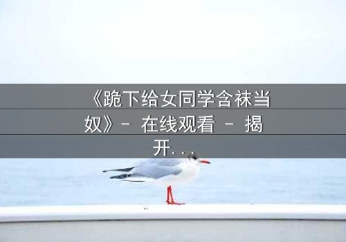 《跪下给女同学含袜当奴》- 在线观看 - 揭开校园霸凌背后的扭曲欲望