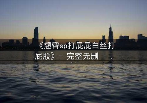 《翘臀sp打屁屁白丝打屁股》- 完整无删 - 一场禁忌的惩罚游戏