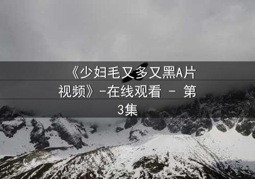 《少妇毛又多又黑A片视频》-在线观看 - 第3集