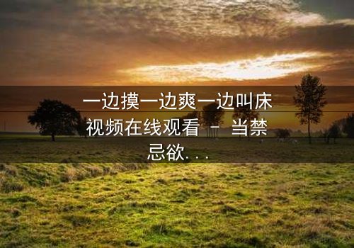 一边摸一边爽一边叫床视频在线观看 - 当禁忌欲望撕裂道德底线,谁能全身而退?