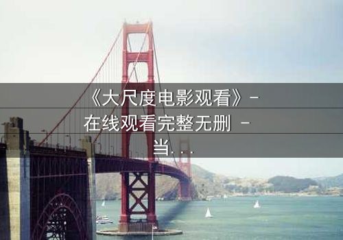 《大尺度电影观看》- 在线观看完整无删 - 当欲望与道德在黑暗中碰撞