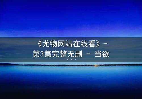 《尤物网站在线看》- 第3集完整无删 - 当欲望与救赎交织,谁将坠入深渊?