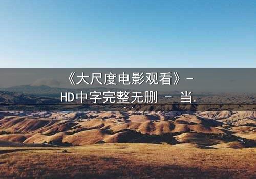 《大尺度电影观看》- HD中字完整无删 - 当欲望与道德在黑暗中碰撞