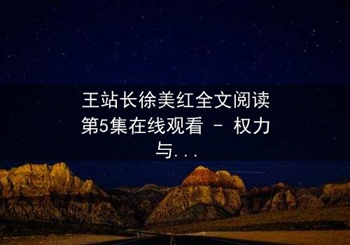 王站长徐美红全文阅读第5集在线观看 - 权力与爱情的终极博弈,谁将胜出?