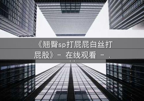 《翘臀sp打屁屁白丝打屁股》- 在线观看 - 当惩罚变成无法抗拒的诱惑