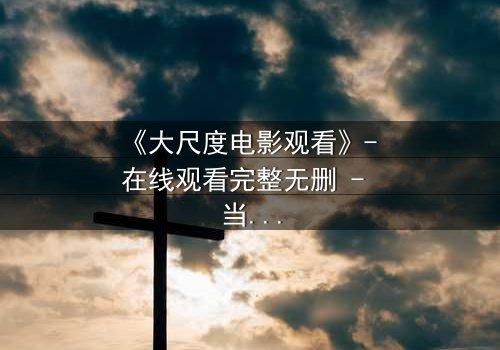 《大尺度电影观看》- 在线观看完整无删 - 当欲望与道德在黑暗中碰撞