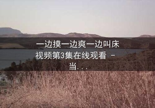 一边摸一边爽一边叫床视频第3集在线观看 - 当禁忌欲望撕裂伦理边界