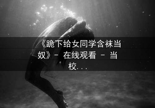 《跪下给女同学含袜当奴》- 在线观看 - 当校园霸凌遇上复仇的深渊