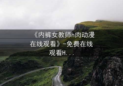 《内裤女教师h肉动漫在线观看》-免费在线观看HD中字 - 完整无删1080P超清第3集