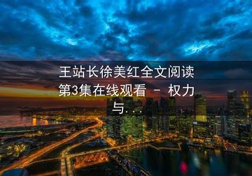 王站长徐美红全文阅读第3集在线观看 - 权力与爱情交织的致命游戏