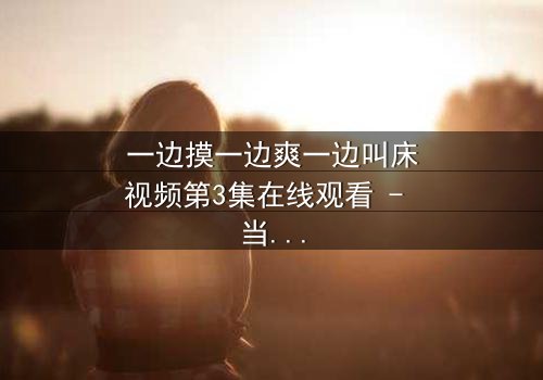 一边摸一边爽一边叫床视频第3集在线观看 - 当禁忌触碰引爆人性深渊