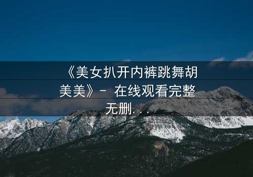 《美女扒开内裤跳舞胡美美》- 在线观看完整无删 - 一场禁忌之舞背后的惊天秘密