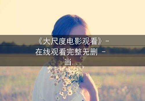 《大尺度电影观看》- 在线观看完整无删 - 当欲望与道德在黑暗中碰撞