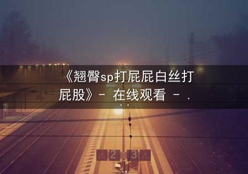 《翘臀sp打屁屁白丝打屁股》- 在线观看 - 当欲望与惩罚交织,谁将主宰命运?