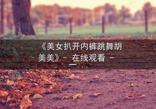 《美女扒开内裤跳舞胡美美》- 在线观看 - 一场禁忌之舞背后的惊天秘密