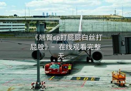 《翘臀sp打屁屁白丝打屁股》- 在线观看完整无删 - 当惩罚变成欲望的深渊