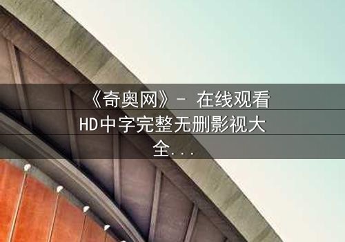 《奇奥网》- 在线观看HD中字完整无删影视大全第3集 - 揭秘数字迷宫背后的致命游戏