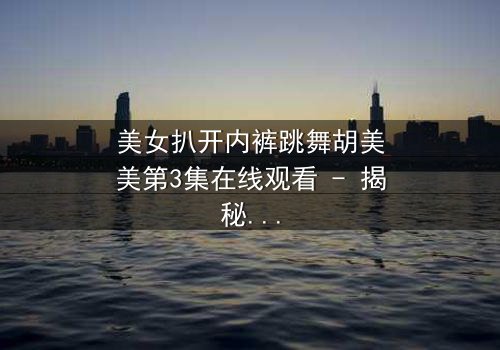 美女扒开内裤跳舞胡美美第3集在线观看 - 揭秘她隐藏的惊天秘密