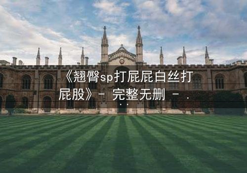 《翘臀sp打屁屁白丝打屁股》- 完整无删 - 当惩罚变成无法抗拒的诱惑