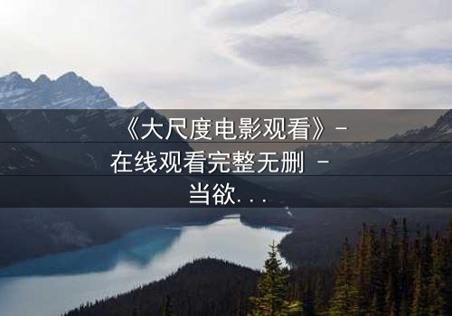 《大尺度电影观看》-在线观看完整无删 - 当欲望与道德在黑暗中碰撞,你敢直面真相吗?