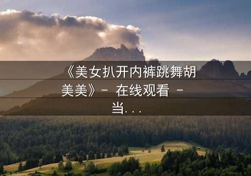 《美女扒开内裤跳舞胡美美》- 在线观看 - 当欲望与尊严在聚光灯下激烈碰撞