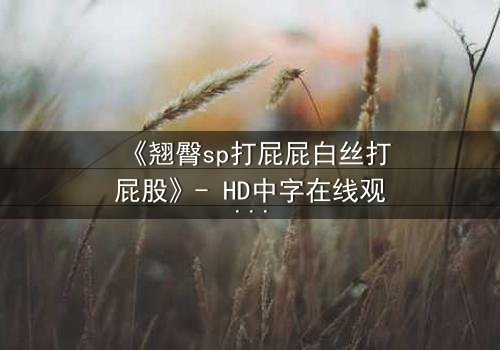 《翘臀sp打屁屁白丝打屁股》- HD中字在线观看 - 一场禁忌的惩罚游戏