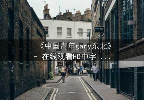 《中国青年gary东北》- 在线观看HD中字 - 免费1080P超清完整无删
