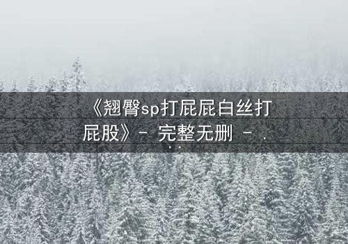 《翘臀sp打屁屁白丝打屁股》- 完整无删 - 当惩罚变成无法抗拒的诱惑