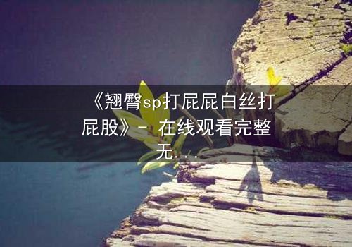 《翘臀sp打屁屁白丝打屁股》- 在线观看完整无删 - 一场禁忌的惩罚与救赎之旅