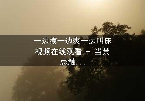 一边摸一边爽一边叫床视频在线观看 - 当禁忌触碰引爆人性风暴