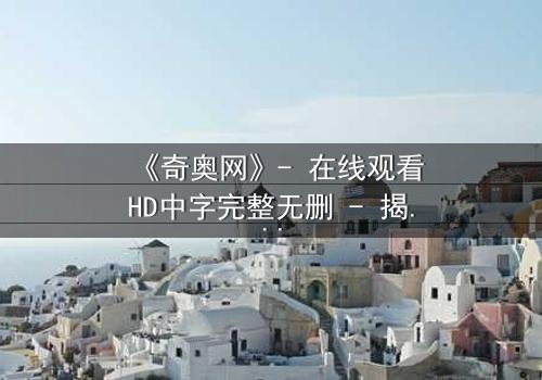 《奇奥网》- 在线观看HD中字完整无删 - 揭开虚拟世界的致命秘密