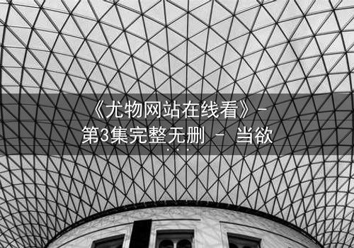 《尤物网站在线看》- 第3集完整无删 - 当欲望撕开伪装,谁在幕后操控一切?