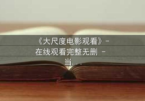 《大尺度电影观看》- 在线观看完整无删 - 当欲望撕开伪装,真相令人窒息