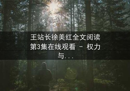 王站长徐美红全文阅读第3集在线观看 - 权力与爱情的终极博弈,谁将主宰命运?