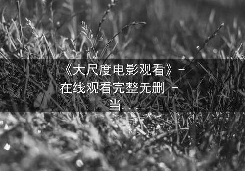 《大尺度电影观看》- 在线观看完整无删 - 当欲望与道德在黑暗中碰撞