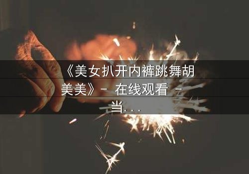 《美女扒开内裤跳舞胡美美》- 在线观看 - 当欲望与尊严在舞台上激烈碰撞
