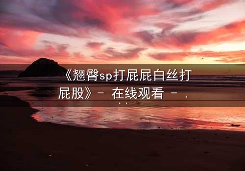 《翘臀sp打屁屁白丝打屁股》- 在线观看 - 一场禁忌与救赎的激情碰撞