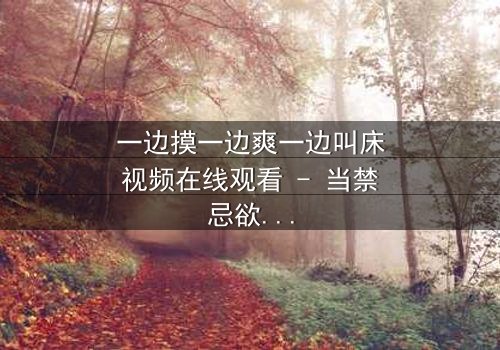 一边摸一边爽一边叫床视频在线观看 - 当禁忌欲望撕裂理智,谁能全身而退?