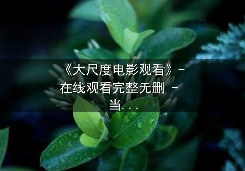 《大尺度电影观看》- 在线观看完整无删 - 当欲望与道德在黑暗中碰撞